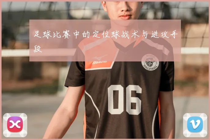 足球比赛中的定位球战术与进攻手段