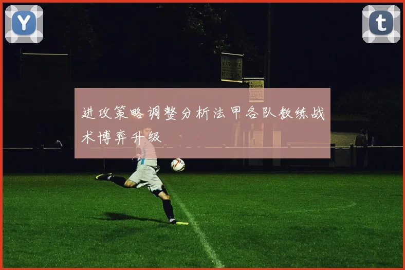进攻策略调整分析法甲各队教练战术博弈升级