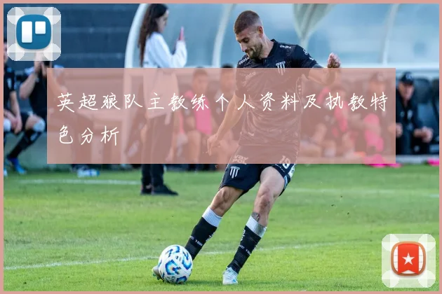 英超狼队主教练个人资料及执教特色分析
