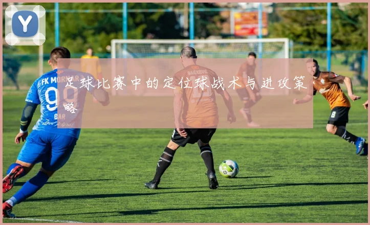 足球比赛中的定位球战术与进攻策略