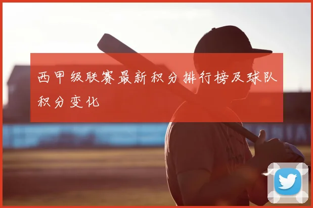 西甲级联赛最新积分排行榜及球队积分变化