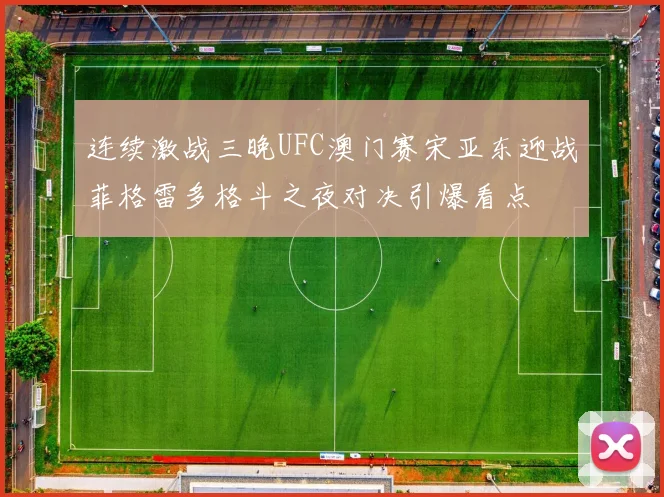 连续激战三晚UFC澳门赛宋亚东迎战菲格雷多格斗之夜对决引爆看点