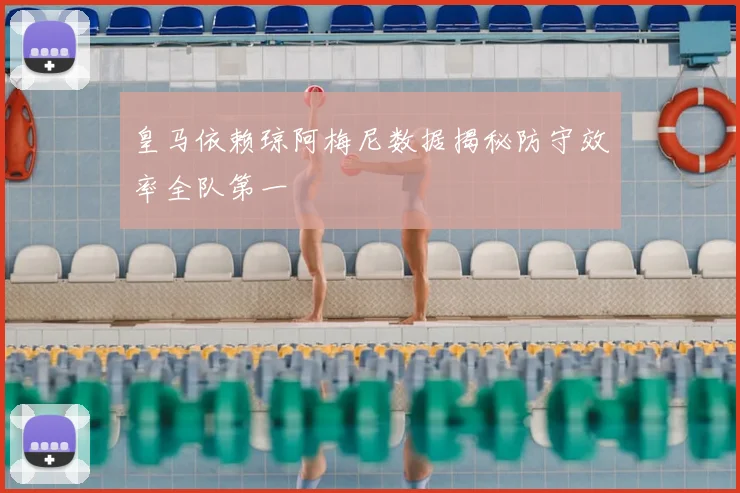 皇马依赖琼阿梅尼数据揭秘防守效率全队第一