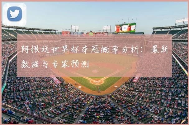 阿根廷世界杯夺冠概率分析：最新数据与专家预测