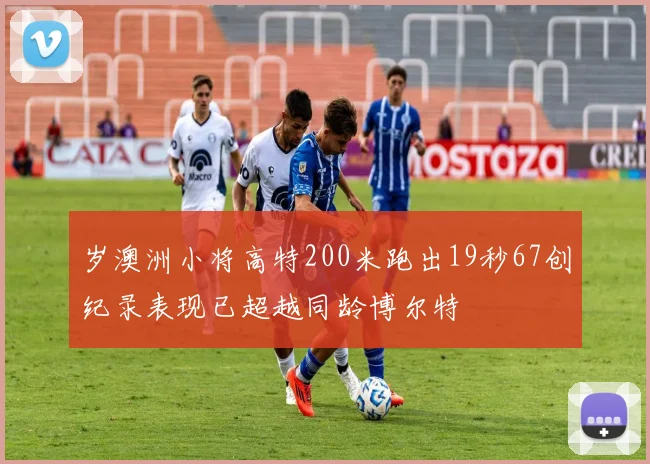 岁澳洲小将高特200米跑出19秒67创纪录表现已超越同龄博尔特