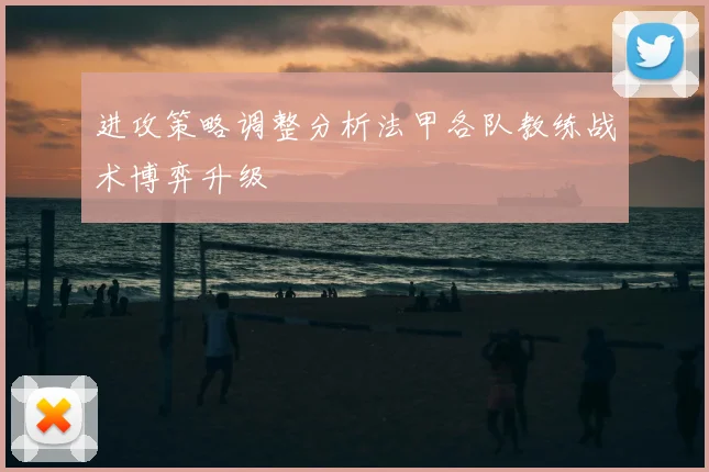 进攻策略调整分析法甲各队教练战术博弈升级