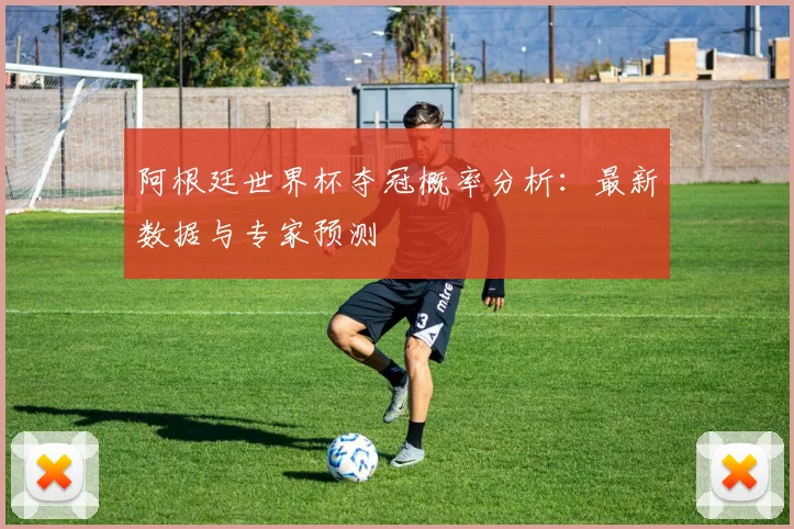 阿根廷世界杯夺冠概率分析：最新数据与专家预测