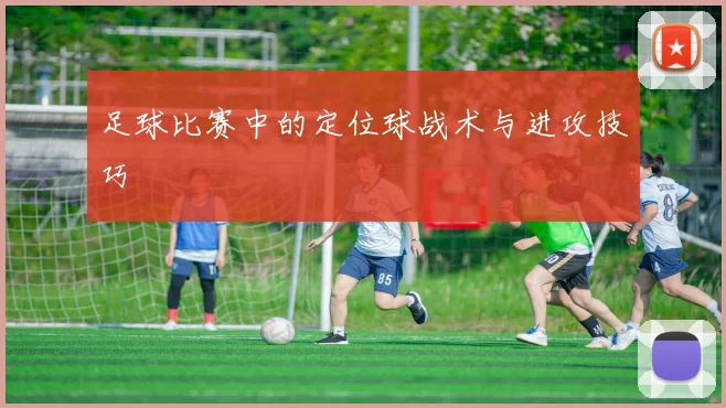 足球比赛中的定位球战术与进攻技巧
